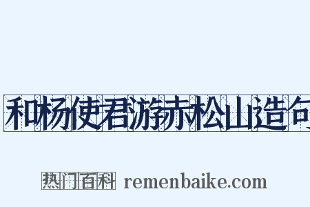 和杨使君游赤松山造句是什么意思的图片